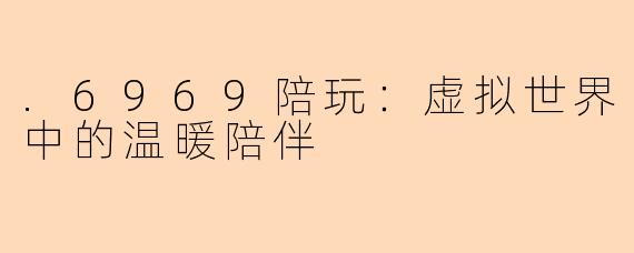 .6969陪玩:虚拟世界中的温暖陪伴