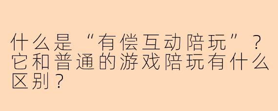 什么是“有偿互动陪玩”?它和普通的游戏陪玩有什么区别?