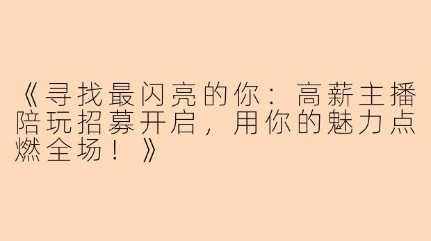 《寻找最闪亮的你:高薪主播陪玩招募开启,用你的魅力点燃全场!》
