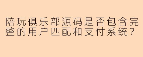 陪玩俱乐部源码是否包含完整的用户匹配和支付系统？