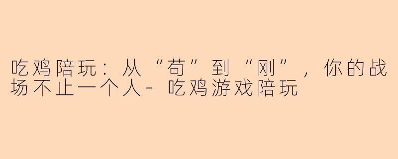 吃鸡陪玩:从“苟”到“刚”,你的战场不止一个人-吃鸡游戏陪玩