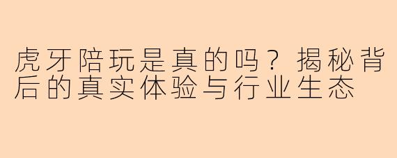 虎牙陪玩是真的吗?揭秘背后的真实体验与行业生态