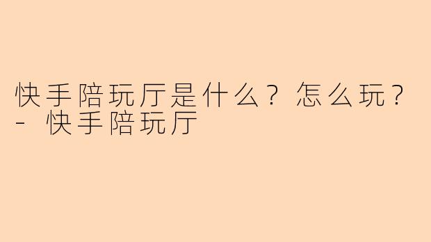 快手陪玩厅是什么？怎么玩？-快手陪玩厅