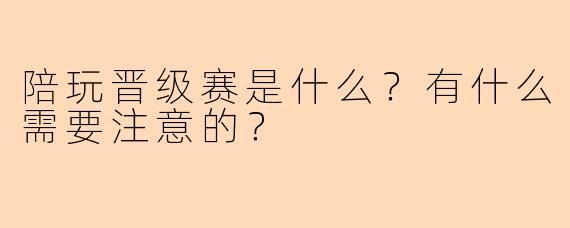 陪玩晋级赛是什么？有什么需要注意的？