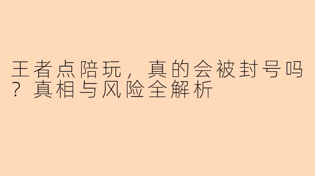 王者点陪玩,真的会被封号吗?真相与风险全解析