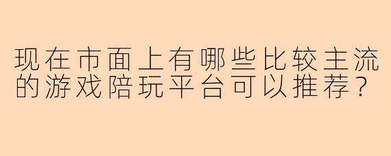 现在市面上有哪些比较主流的游戏陪玩平台可以推荐？