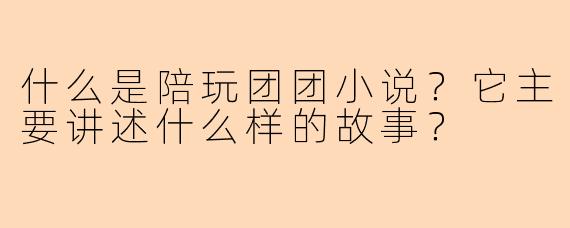 什么是陪玩团团小说？它主要讲述什么样的故事？