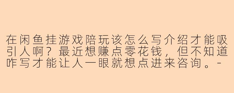 在闲鱼挂游戏陪玩该怎么写介绍才能吸引人啊?最近想赚点零花钱,但不知道咋写才能让人一眼就想点进来咨询。-闲鱼挂陪玩