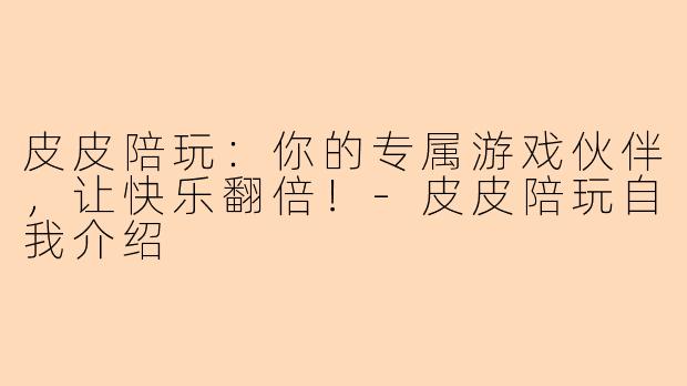 皮皮陪玩：你的专属游戏伙伴，让快乐翻倍！-皮皮陪玩自我介绍
