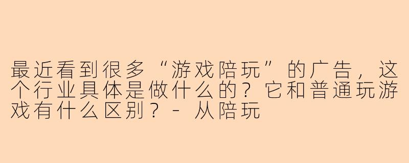 最近看到很多“游戏陪玩”的广告，这个行业具体是做什么的？它和普通玩游戏有什么区别？