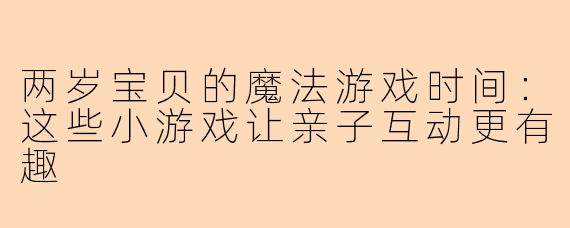 两岁宝贝的魔法游戏时间：这些小游戏让亲子互动更有趣