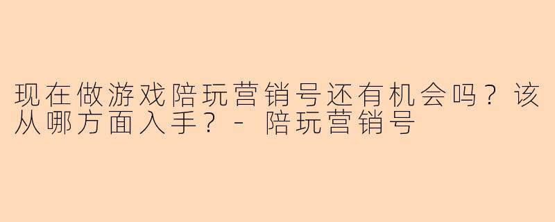 现在做游戏陪玩营销号还有机会吗?该从哪方面入手?-陪玩营销号