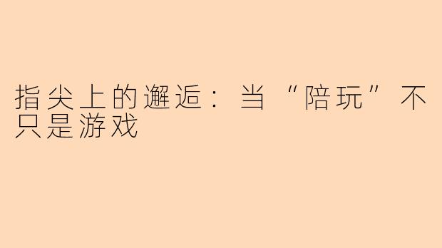 指尖上的邂逅：当“陪玩”不只是游戏