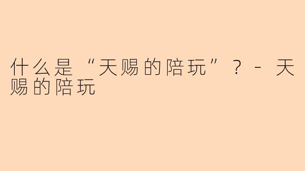 什么是“天赐的陪玩”？-天赐的陪玩