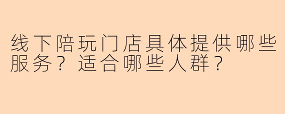 线下陪玩门店具体提供哪些服务？适合哪些人群？