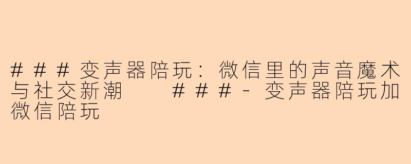 ###变声器陪玩：微信里的声音魔术与社交新潮

###-变声器陪玩加微信陪玩