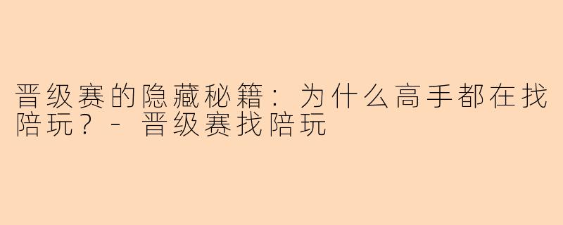 晋级赛的隐藏秘籍:为什么高手都在找陪玩?-晋级赛找陪玩