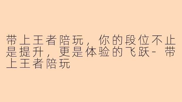 带上王者陪玩，你的段位不止是提升，更是体验的飞跃-带上王者陪玩