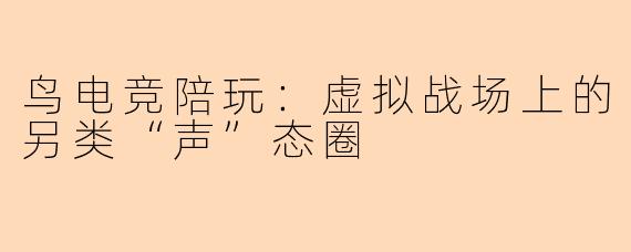 鸟电竞陪玩：虚拟战场上的另类“声”态圈