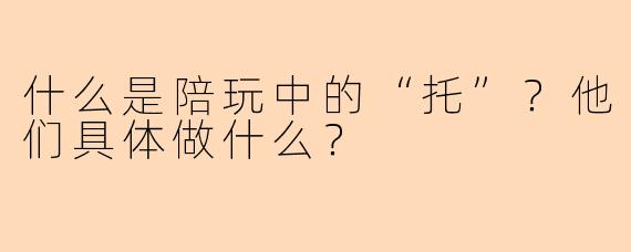 什么是陪玩中的“托”?他们具体做什么?