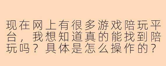 现在网上有很多游戏陪玩平台,我想知道真的能找到陪玩吗?具体是怎么操作的?