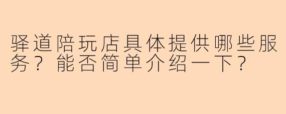 驿道陪玩店具体提供哪些服务?能否简单介绍一下?