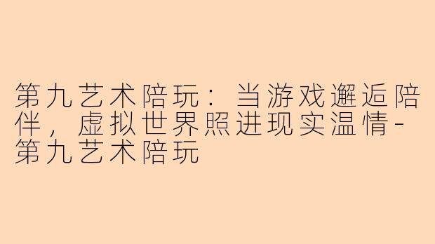 第九艺术陪玩:当游戏邂逅陪伴,虚拟世界照进现实温情-第九艺术陪玩