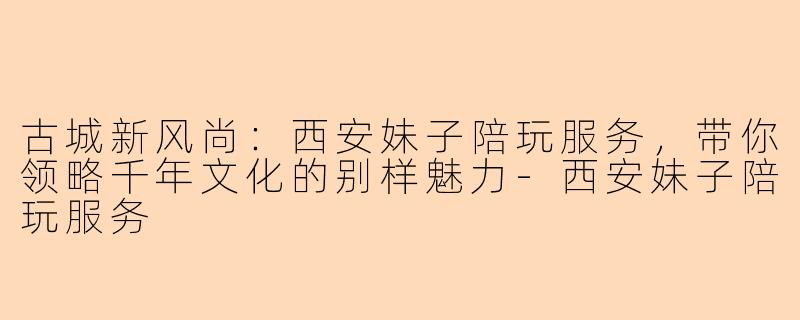 古城新风尚：西安妹子陪玩服务，带你领略千年文化的别样魅力