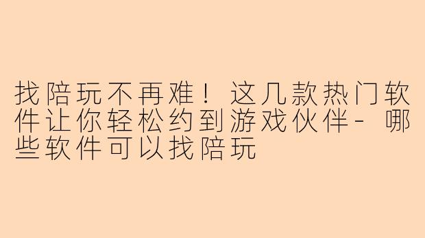 找陪玩不再难!这几款热门软件让你轻松约到游戏伙伴-哪些软件可以找陪玩