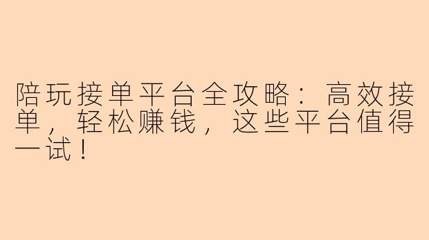 陪玩接单平台全攻略：高效接单，轻松赚钱，这些平台值得一试！