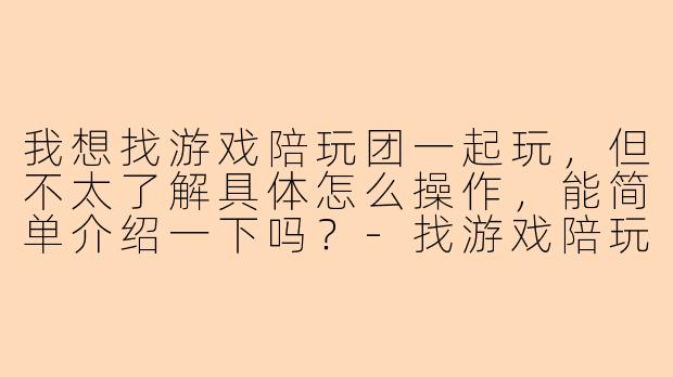 我想找游戏陪玩团一起玩，但不太了解具体怎么操作，能简单介绍一下吗？-找游戏陪玩团