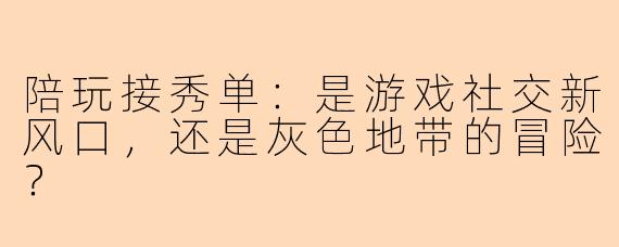 陪玩接秀单:是游戏社交新风口,还是灰色地带的冒险?