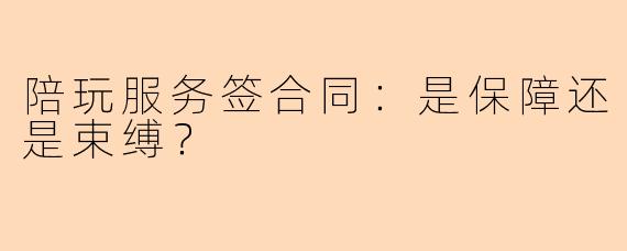陪玩服务签合同:是保障还是束缚?