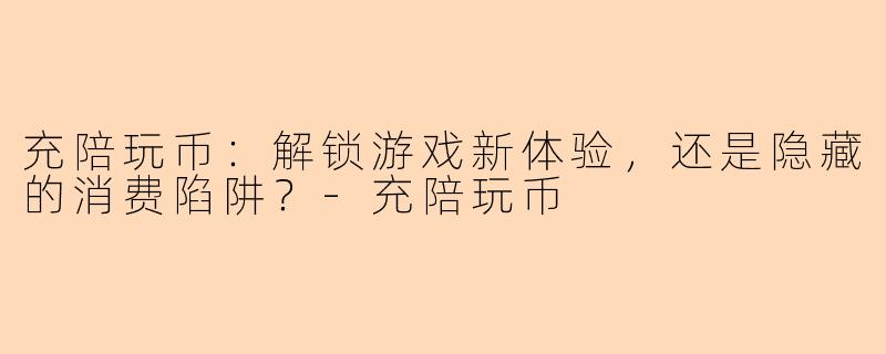 充陪玩币：解锁游戏新体验，还是隐藏的消费陷阱？