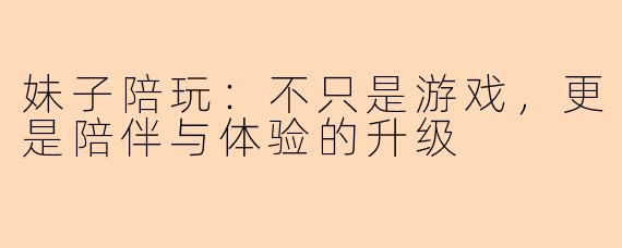 妹子陪玩:不只是游戏,更是陪伴与体验的升级