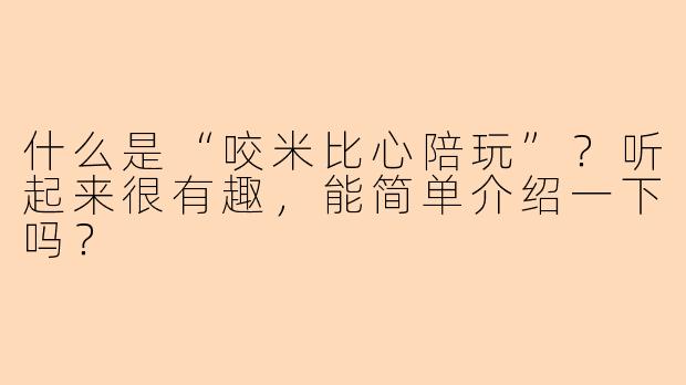 什么是“咬米比心陪玩”？听起来很有趣，能简单介绍一下吗？