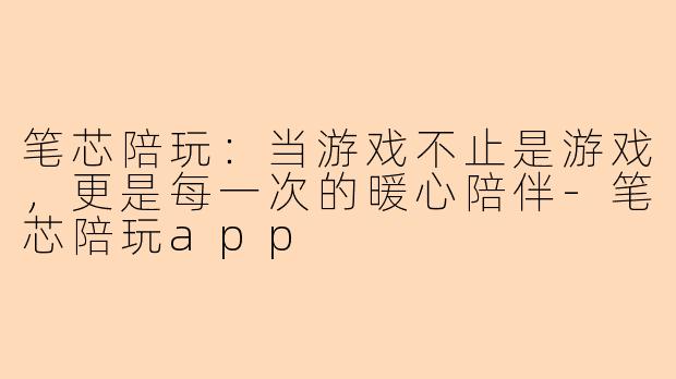 笔芯陪玩：当游戏不止是游戏，更是每一次的暖心陪伴-笔芯陪玩app