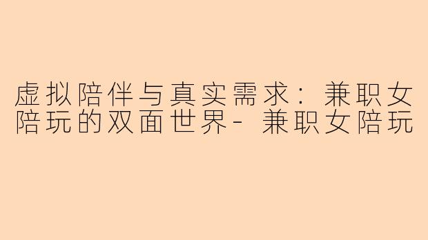 虚拟陪伴与真实需求:兼职女陪玩的双面世界-兼职女陪玩