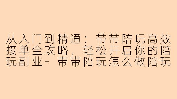 从入门到精通:带带陪玩高效接单全攻略,轻松开启你的陪玩副业-带带陪玩怎么做陪玩接单