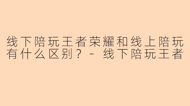 线下陪玩王者荣耀和线上陪玩有什么区别？-线下陪玩王者