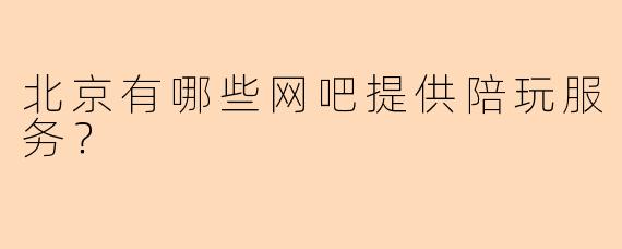 北京有哪些网吧提供陪玩服务?