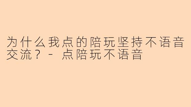 为什么我点的陪玩坚持不语音交流？-点陪玩不语音