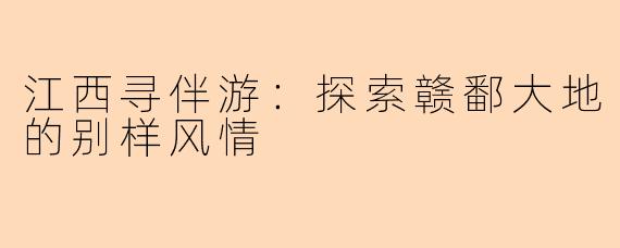 江西寻伴游:探索赣鄱大地的别样风情