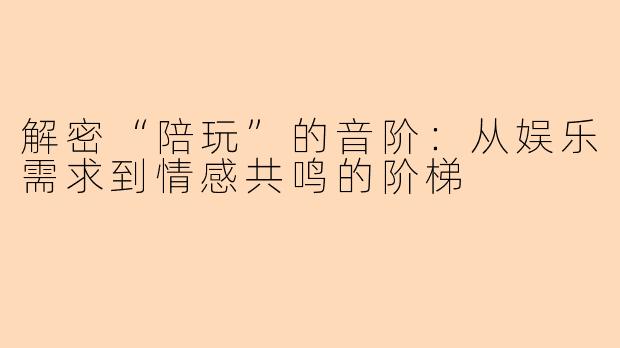 解密“陪玩”的音阶:从娱乐需求到情感共鸣的阶梯
