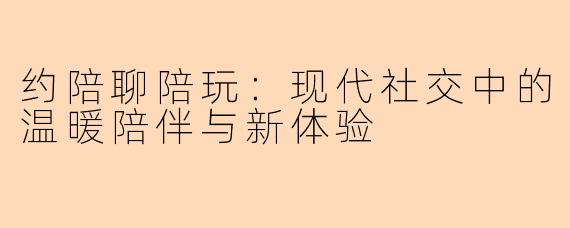 约陪聊陪玩：现代社交中的温暖陪伴与新体验