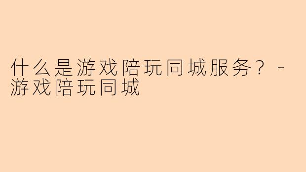 什么是游戏陪玩同城服务？-游戏陪玩同城