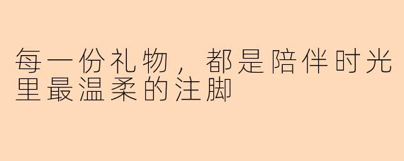 每一份礼物，都是陪伴时光里最温柔的注脚