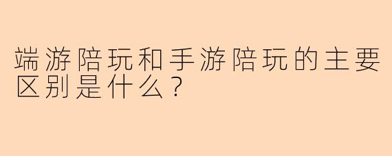 端游陪玩和手游陪玩的主要区别是什么？