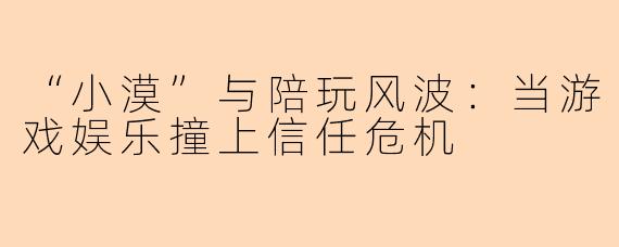 “小漠”与陪玩风波:当游戏娱乐撞上信任危机