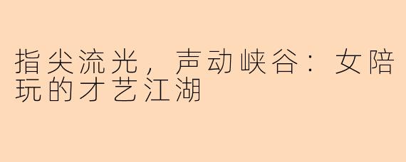 指尖流光，声动峡谷：女陪玩的才艺江湖